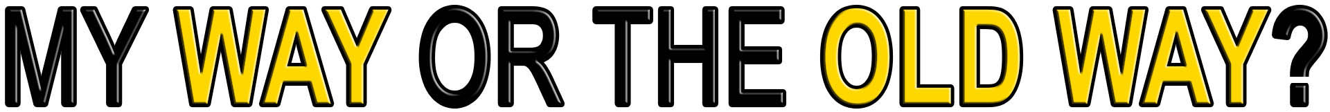 <span class='blue'>MY</span> WAY OR THE OLD WAY